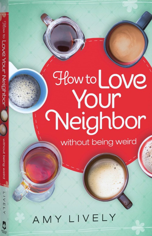 How to Love Your Neighbor Without Being Weird by Amy Lively